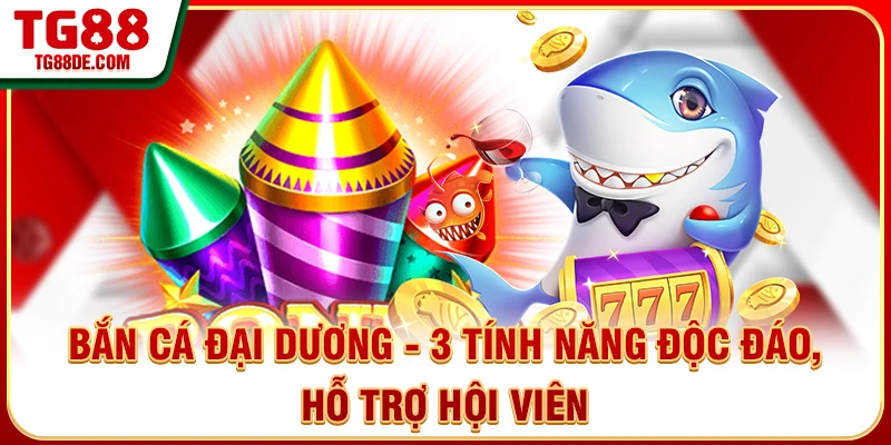Bắn Cá Đại Dương - 3 Tính Năng Độc Đáo, Hỗ Trợ Hội Viên