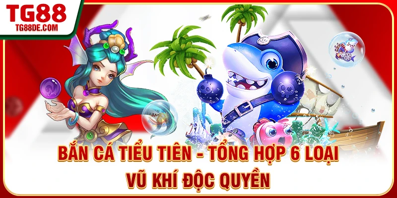 Bắn Cá Tiểu Tiên - Tổng Hợp 6 Loại Vũ Khí Độc Quyền