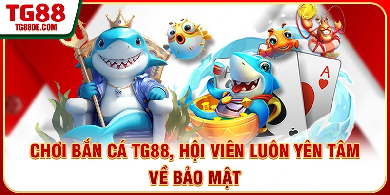 Chơi bắn cá TG88, hội viên luôn yên tâm về bảo mật