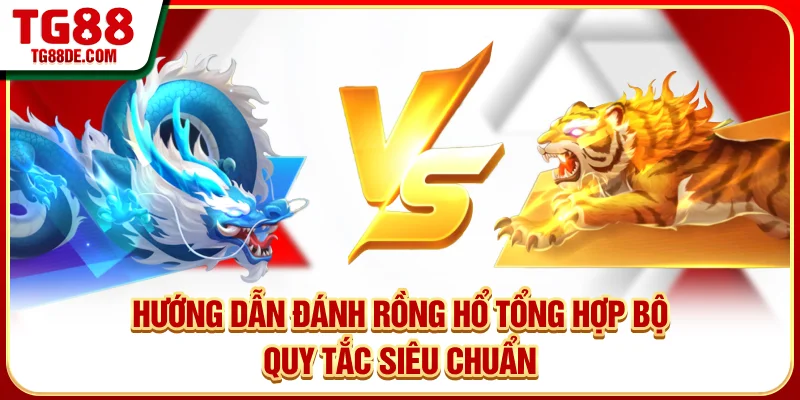 Hướng Dẫn Đánh Rồng Hổ - Tổng Hợp Bộ Quy Tắc Siêu Chuẩn