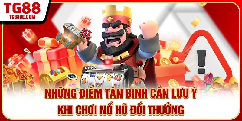 Những điểm tân binh cần lưu ý khi chơi nổ hũ đổi thưởng